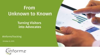 From
Unknown to Known
Turning Visitors
into Advocates
October 8, 2015
#InformzTracking
 
