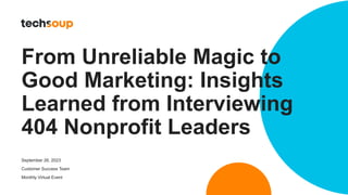 From Unreliable Magic to
Good Marketing: Insights
Learned from Interviewing
404 Nonprofit Leaders
September 26, 2023
Customer Success Team
Monthly Virtual Event
 