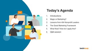 4 © TechSoup Global. All Rights Reserved.
Today’s Agenda
1. Introductions
2. Magic or Marketing?
3. Lessons from 404 Nonprofit Leaders
4. The Good Marketing Framework
5. What Now? How do I apply this?
6. Q&A session
 
