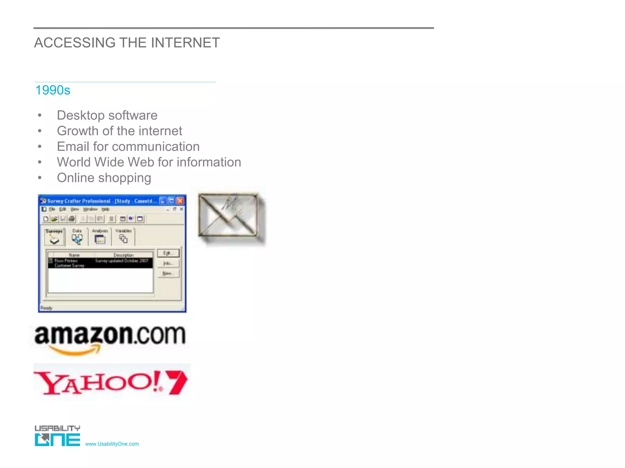 www.UsabilityOne.com
ACCESSING THE INTERNET
1990s
• Desktop software
• Growth of the internet
• Email for communication
• World Wide Web for information
• Online shopping
 
