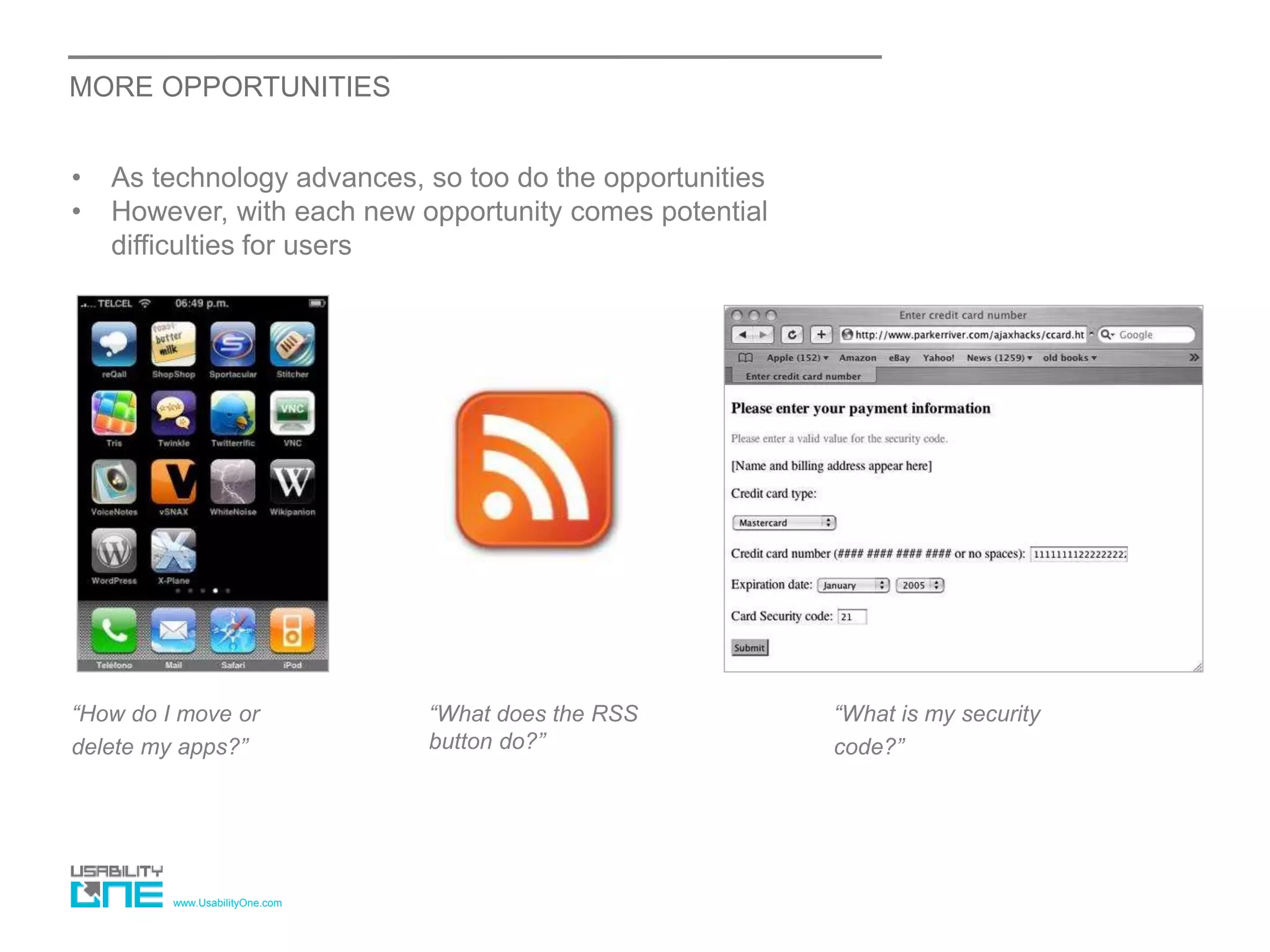 www.UsabilityOne.com
MORE OPPORTUNITIES
• As technology advances, so too do the opportunities
• However, with each new opportunity comes potential
difficulties for users
“How do I move or
delete my apps?”
“What does the RSS
button do?”
“What is my security
code?”
 