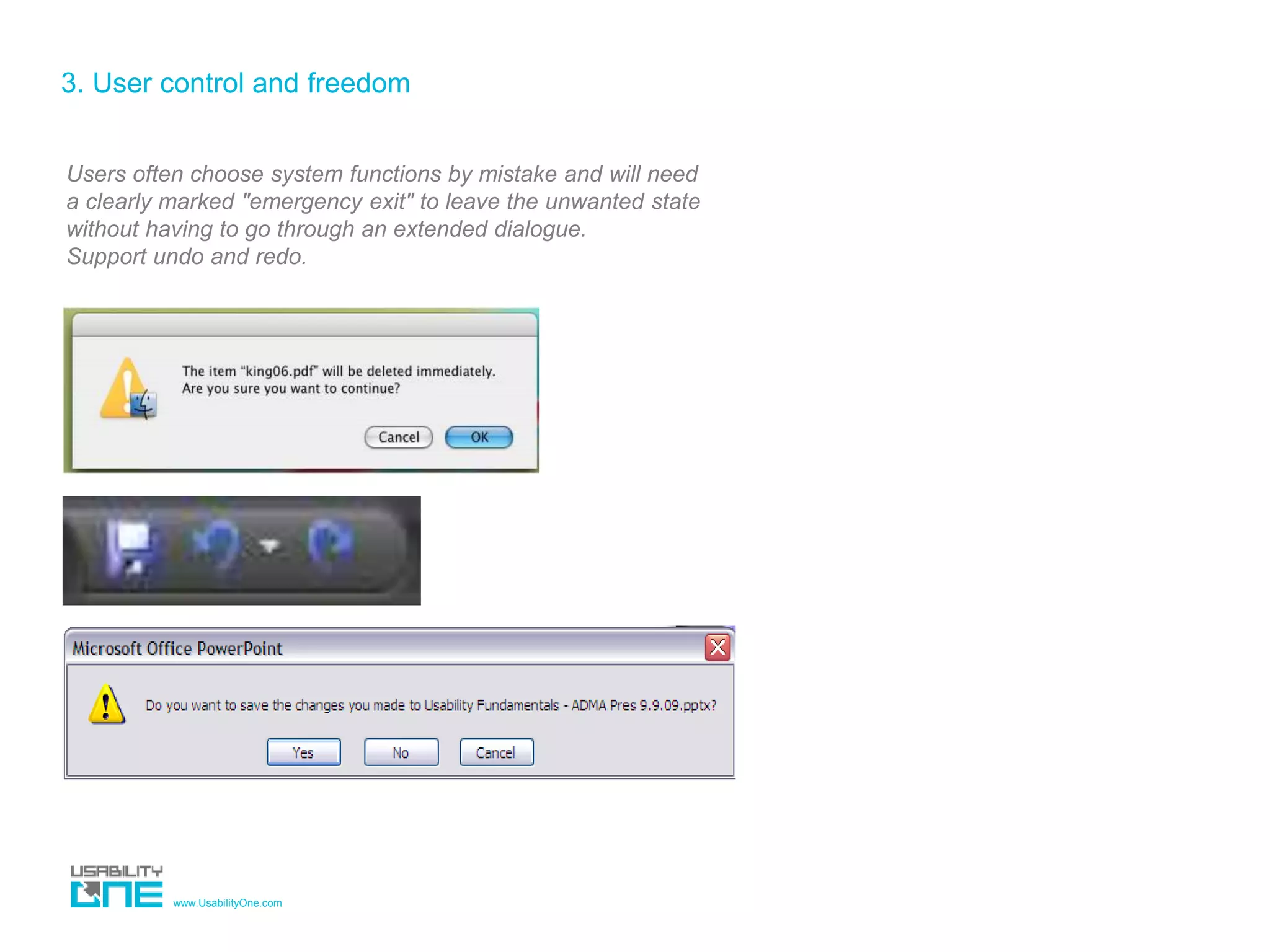 www.UsabilityOne.com
3. User control and freedom
Users often choose system functions by mistake and will need
a clearly marked "emergency exit" to leave the unwanted state
without having to go through an extended dialogue.
Support undo and redo.
 