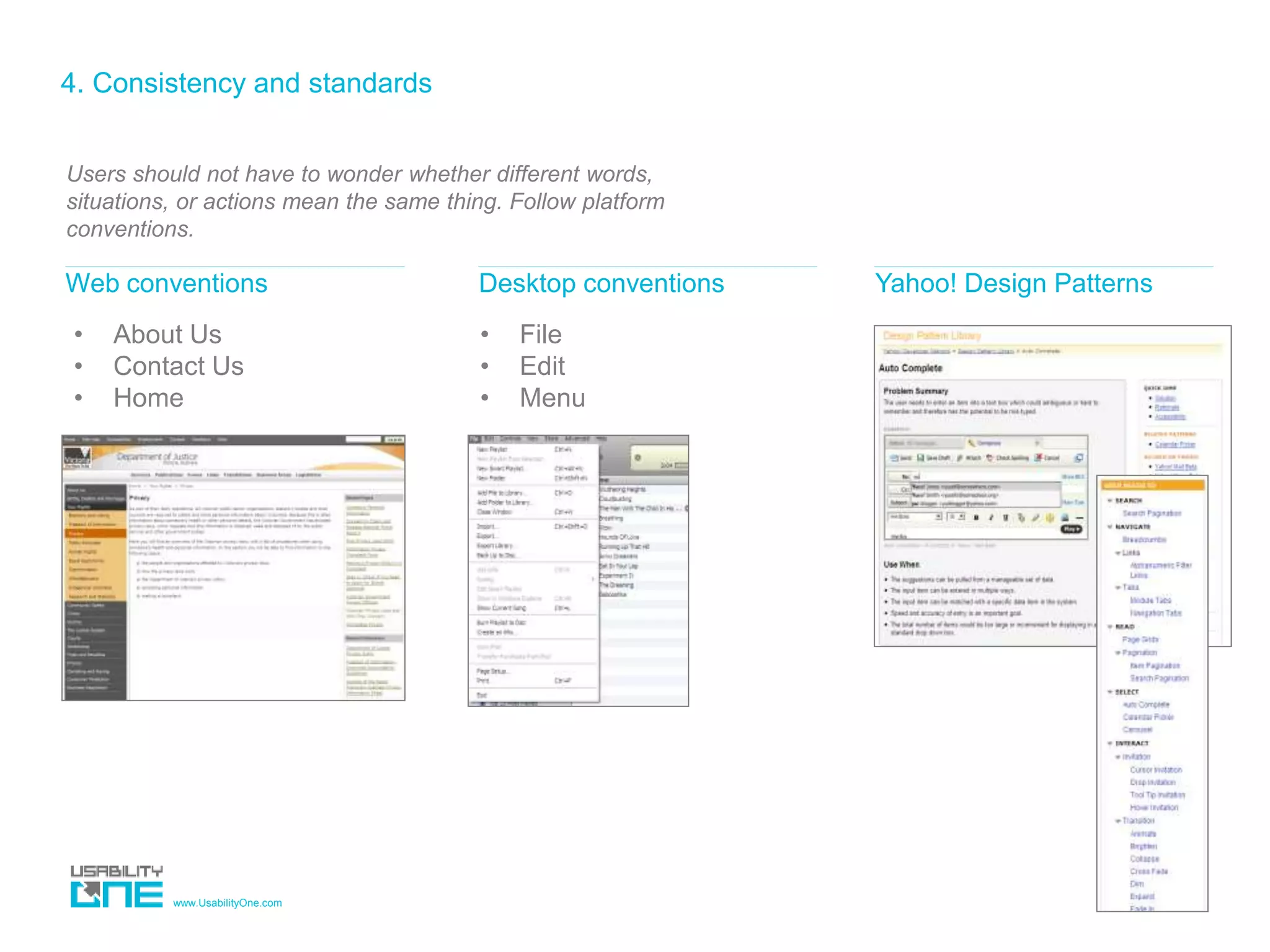 www.UsabilityOne.com
4. Consistency and standards
Users should not have to wonder whether different words,
situations, or actions mean the same thing. Follow platform
conventions.
Web conventions
• About Us
• Contact Us
• Home
Desktop conventions
• File
• Edit
• Menu
Yahoo! Design Patterns
 