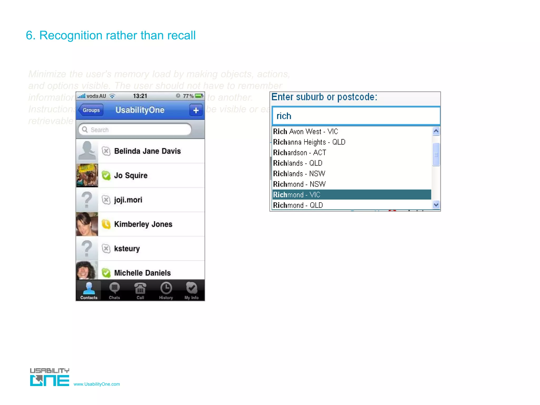 www.UsabilityOne.com
6. Recognition rather than recall
Minimize the user's memory load by making objects, actions,
and options visible. The user should not have to remember
information from one part of the dialogue to another.
Instructions for use of the system should be visible or easily
retrievable whenever appropriate.
 