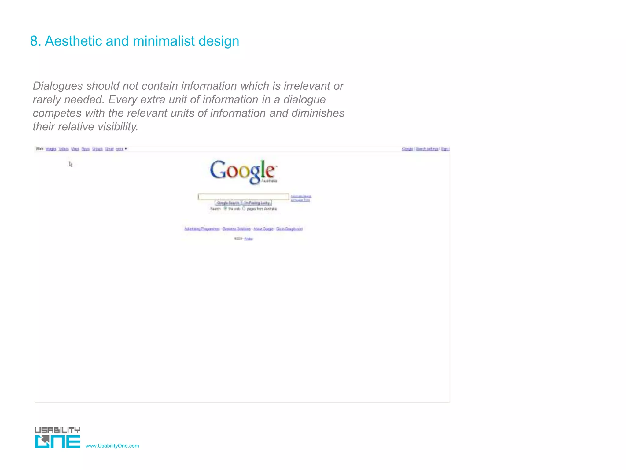 www.UsabilityOne.com
8. Aesthetic and minimalist design
Dialogues should not contain information which is irrelevant or
rarely needed. Every extra unit of information in a dialogue
competes with the relevant units of information and diminishes
their relative visibility.
 