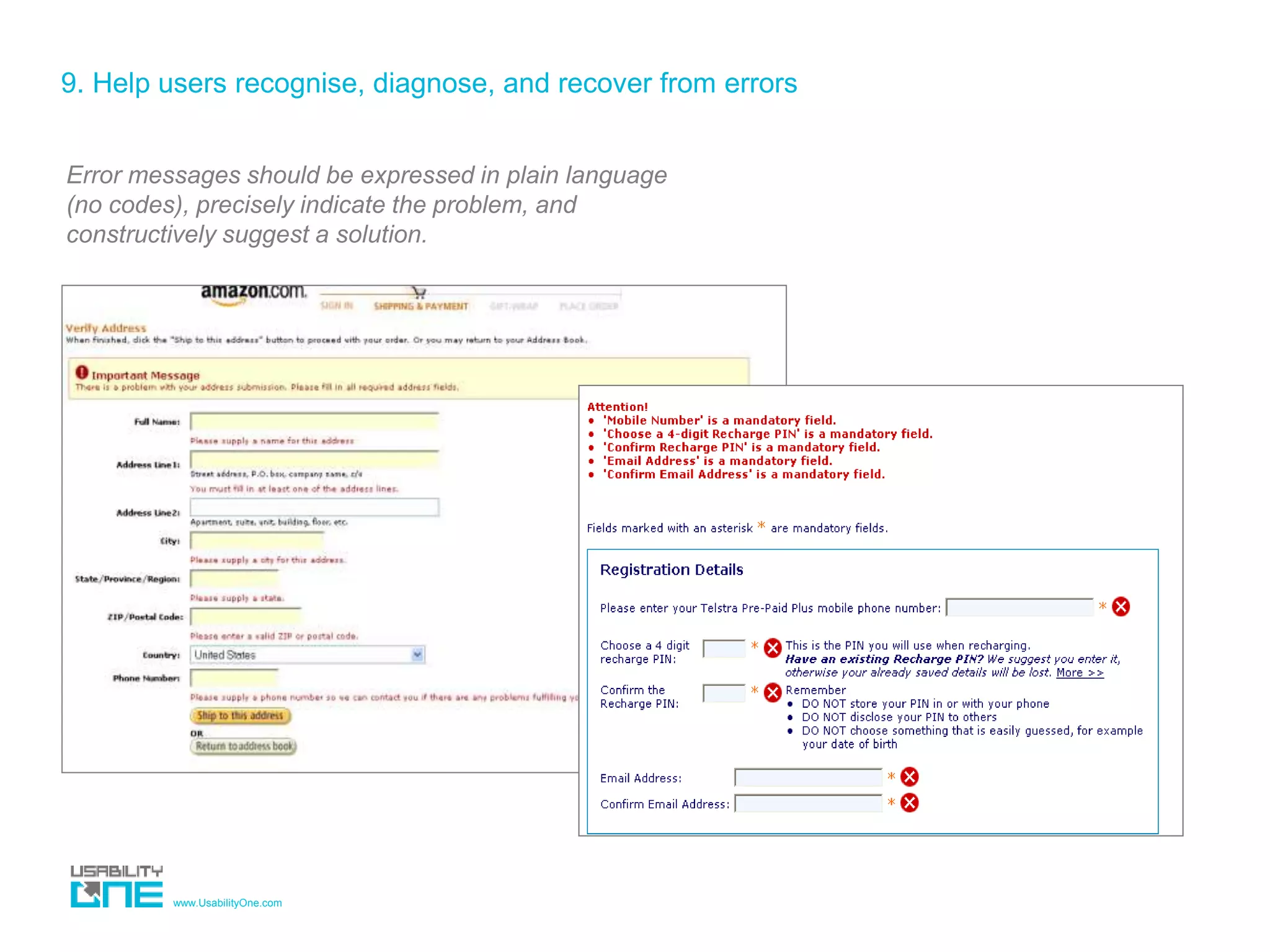 www.UsabilityOne.com
9. Help users recognise, diagnose, and recover from errors
Error messages should be expressed in plain language
(no codes), precisely indicate the problem, and
constructively suggest a solution.
 
