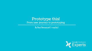 Prototype this!
From user journey to prototyping
By Royi Benyossef (+royiby)
 