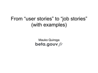 From “user stories” to “job stories”
(with examples)
Mauko Quiroga
 
