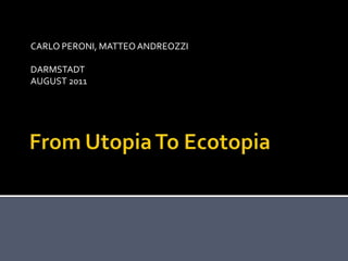 From Utopia To Ecotopia CARLO PERONI, MATTEO ANDREOZZI DARMSTADT  AUGUST 2011 