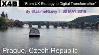 By @JaimeRLevy | 30 MAY 2018
“From UX Strategy to Digital Transformation”
Prague, Czech Republic
 