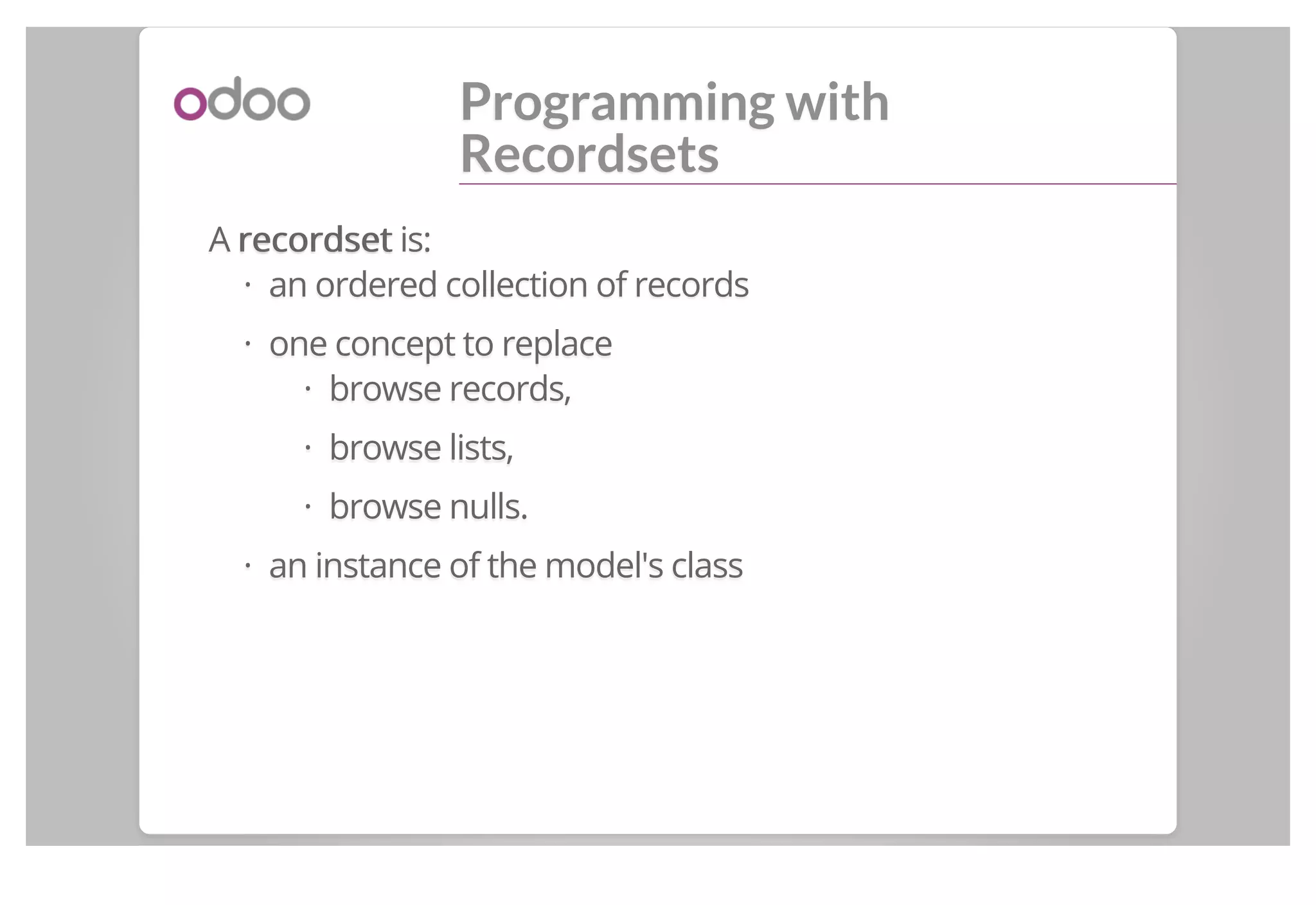 Programming with
Recordsets
A recordsetrecordset is:
an ordered collection of records
one concept to replace
browse records,
browse lists,
browse nulls.
an instance of the model's class
·
·
·
·
·
·
 