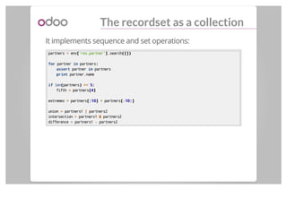 The recordset as a collection
It implements sequence and set operations:
partners == env[['res.partner']]..search([])([])
...