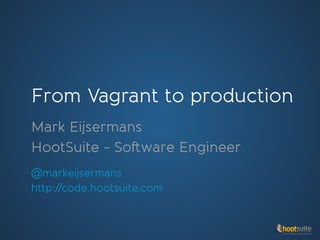 From Vagrant to production
Mark Eijsermans
HootSuite - Software Engineer
@markeijsermans
http://code.hootsuite.com

 