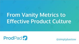 @simplybastow
From Vanity Metrics to
Eﬀective Product Culture
 