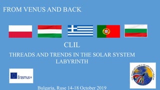 FROM VENUS AND BACK
CLIL
THREADS AND TRENDS IN THE SOLAR SYSTEM
LABYRINTH
Bulgaria, Ruse 14-18 October 2019
 