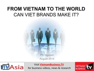 FROM VIETNAM TO THE WORLD
CAN VIET BRANDS MAKE IT?
Phi Nguyen
August 2014
Visit VietnamBusiness.TV
for business videos, news & research
 