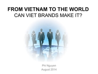 FROM VIETNAM TO THE WORLD CAN VIET BRANDS MAKE IT? 
Phi Nguyen 
August 2014  