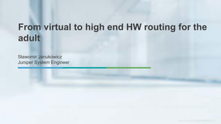From virtual to high end HW routing for the
adult
Sławomir Janukowicz
Juniper System Engineer
 