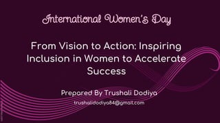 International Women’s Day
From Vision to Action: Inspiring
Inclusion in Women to Accelerate
Success
Prepared By Trushali Dodiya
trushalidodiya84@gmail.com
 