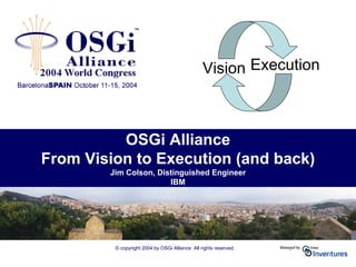 © copyright 2004 by OSGi Alliance All rights reserved.
OSGi Alliance
From Vision to Execution (and back)
Jim Colson, Distinguished Engineer
IBM
Vision Execution
 