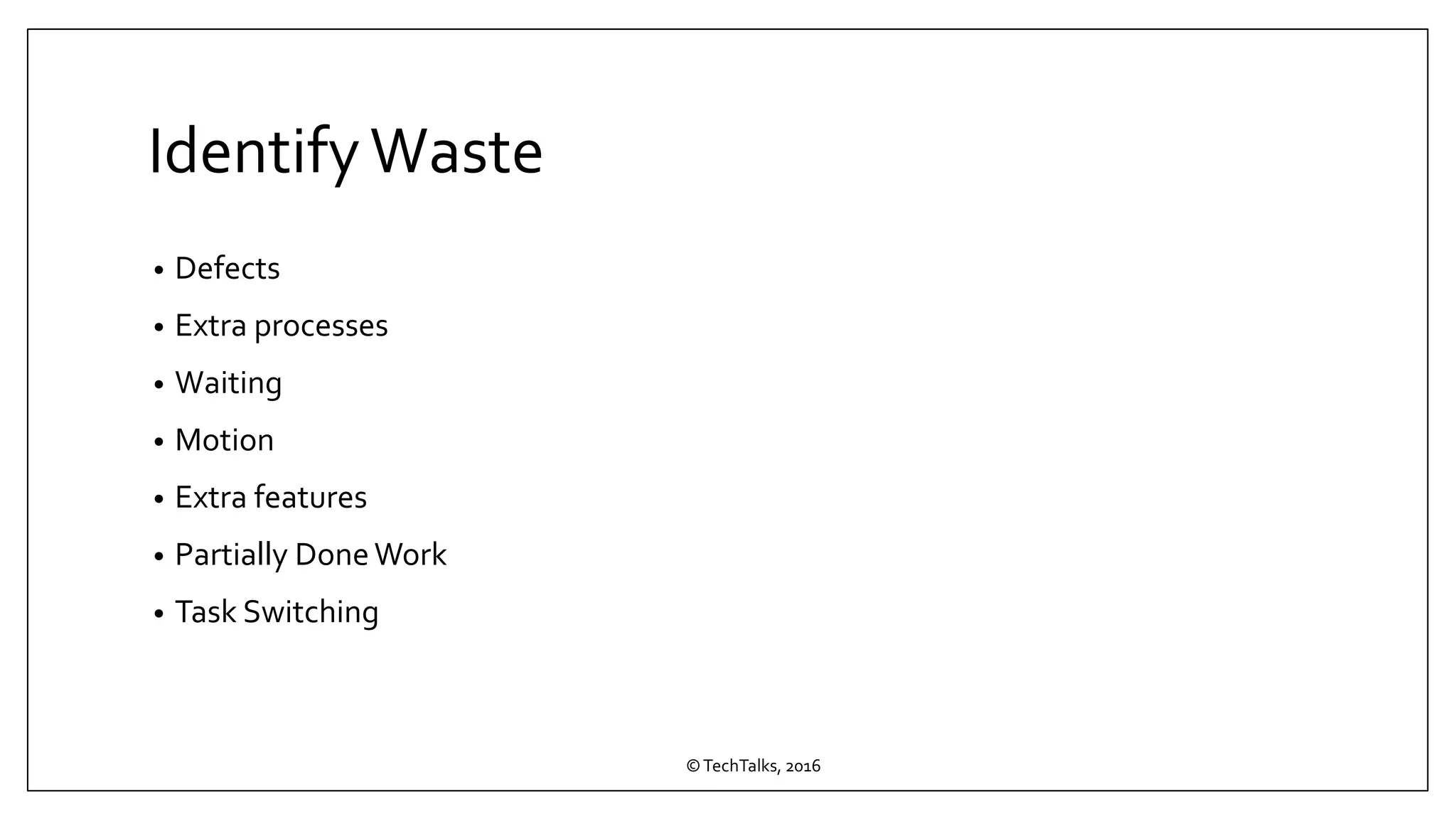 IdentifyWaste
• Defects
• Extra processes
• Waiting
• Motion
• Extra features
• Partially DoneWork
• Task Switching
©TechTalks, 2016
 