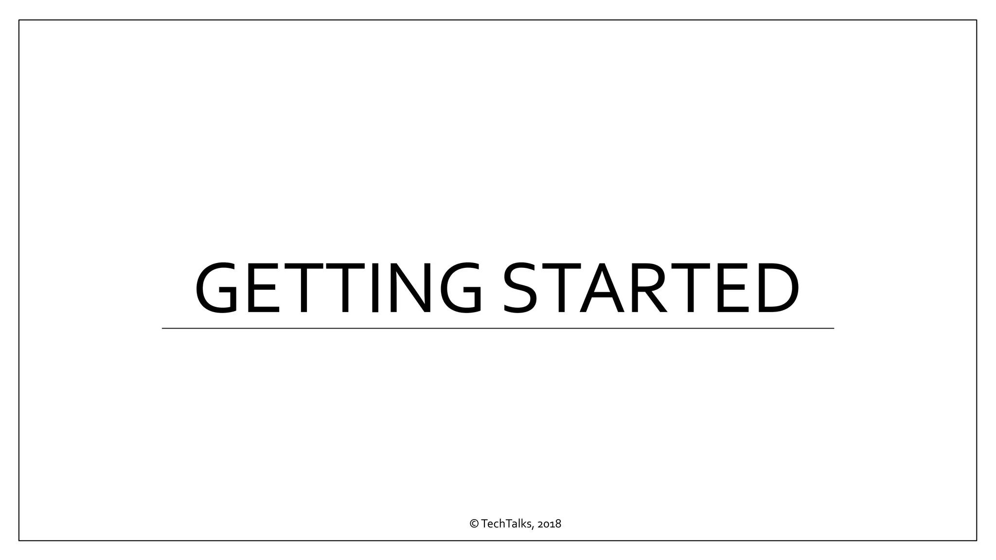 GETTING STARTED
©TechTalks, 2018
 