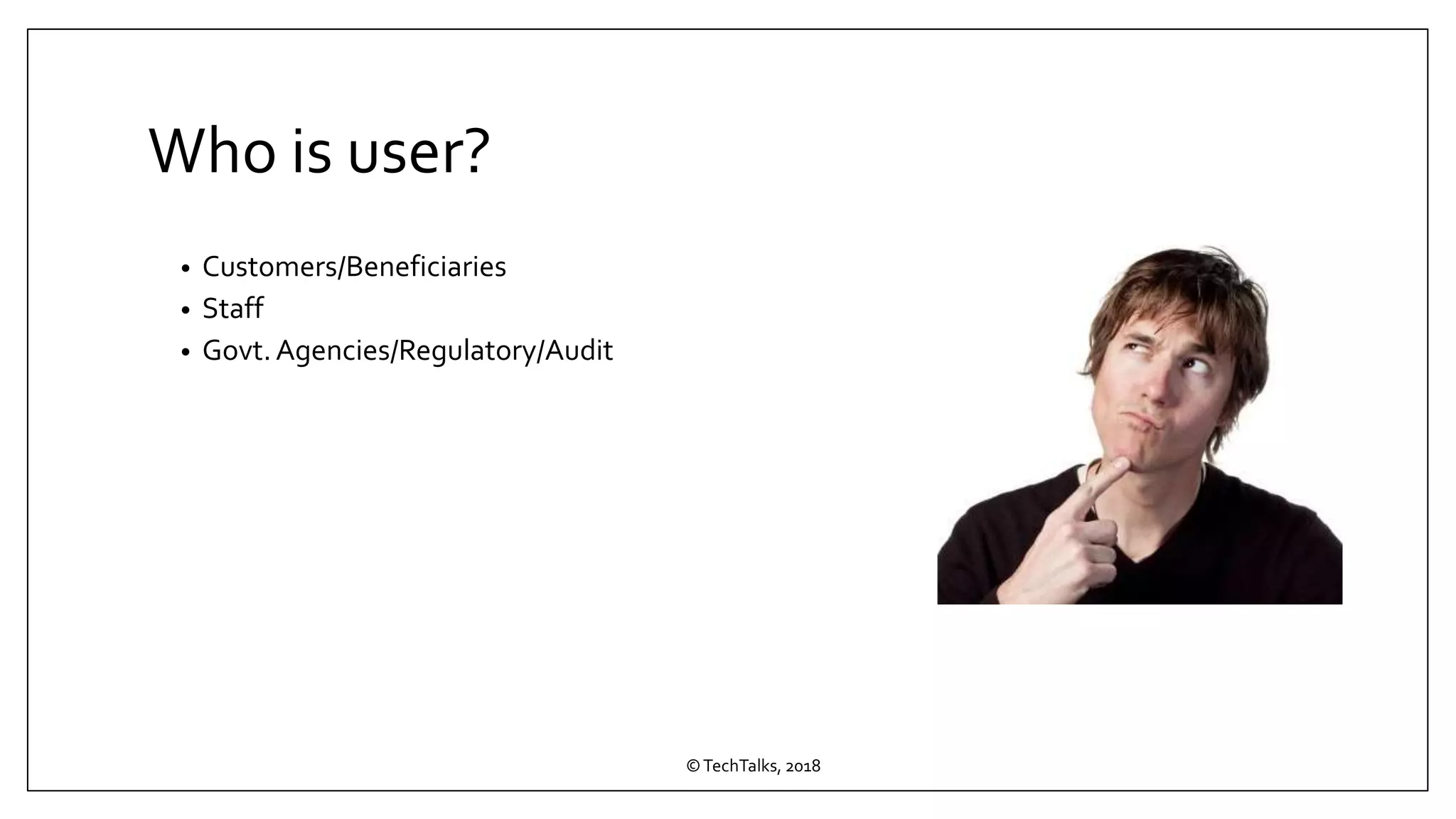 Who is user?
• Customers/Beneficiaries
• Staff
• Govt. Agencies/Regulatory/Audit
©TechTalks, 2018
 