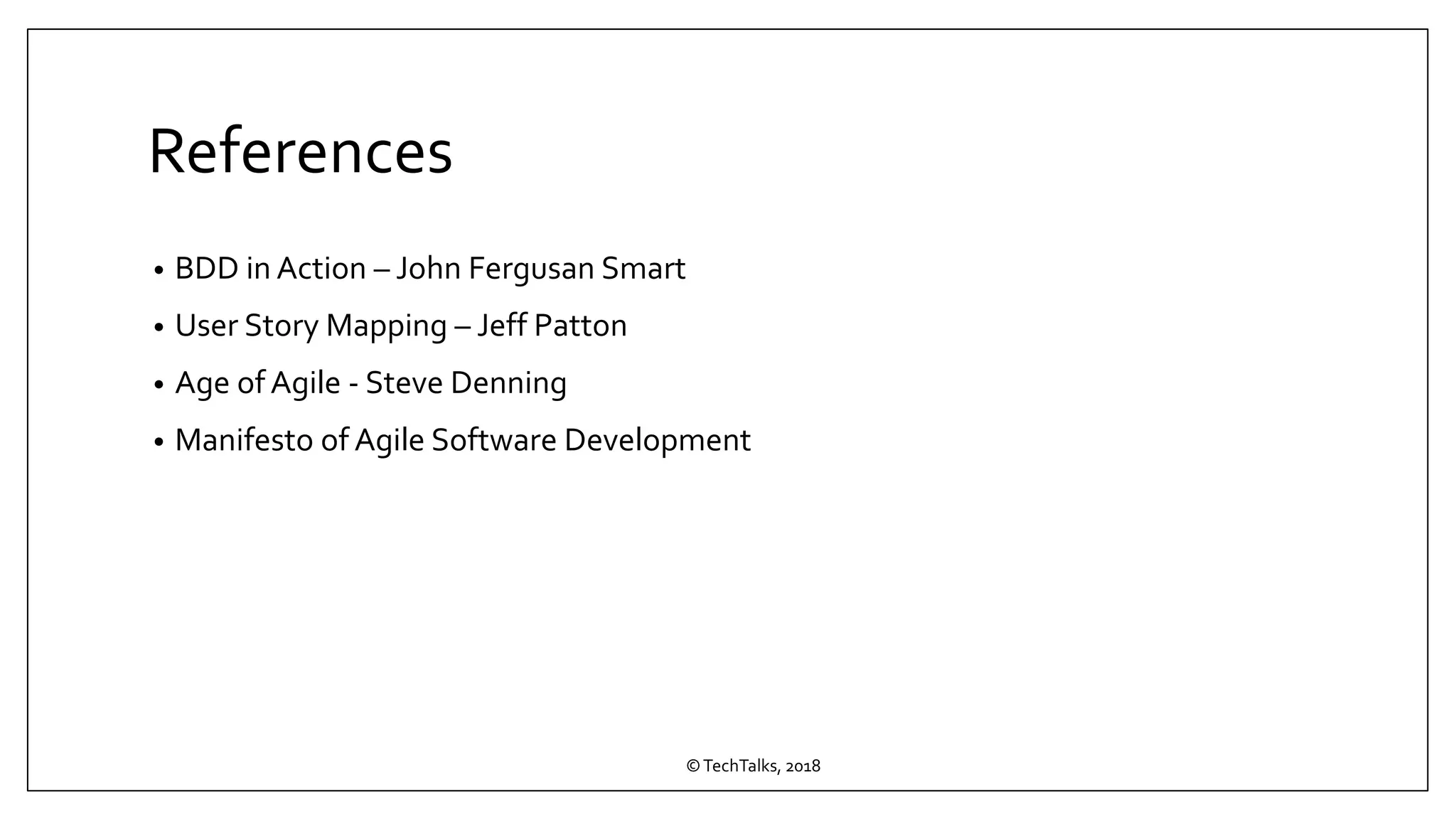 References
• BDD in Action – John Fergusan Smart
• User Story Mapping – Jeff Patton
• Age of Agile - Steve Denning
• Manifesto of Agile Software Development
©TechTalks, 2018
 