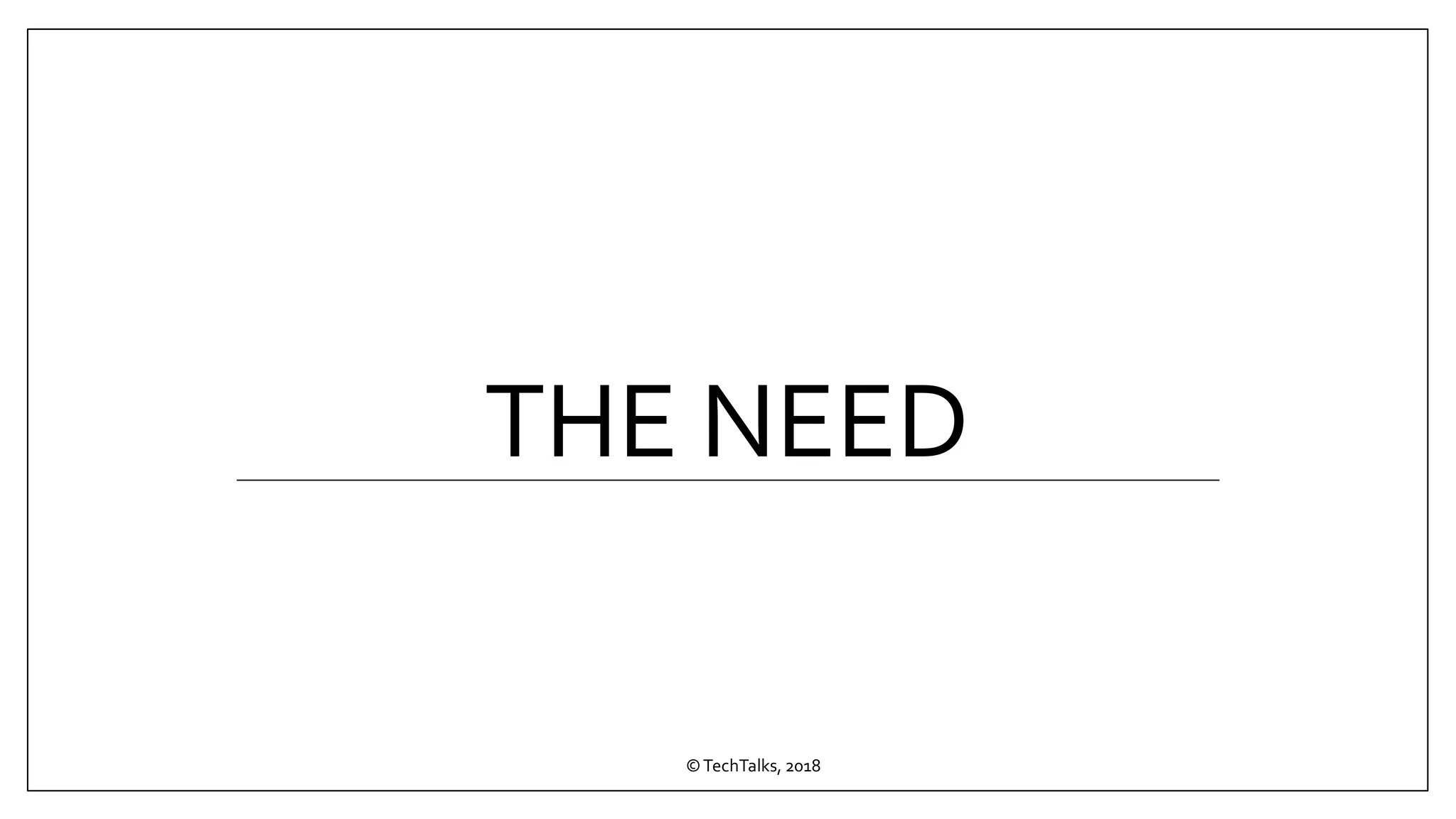 THE NEED
©TechTalks, 2018
 