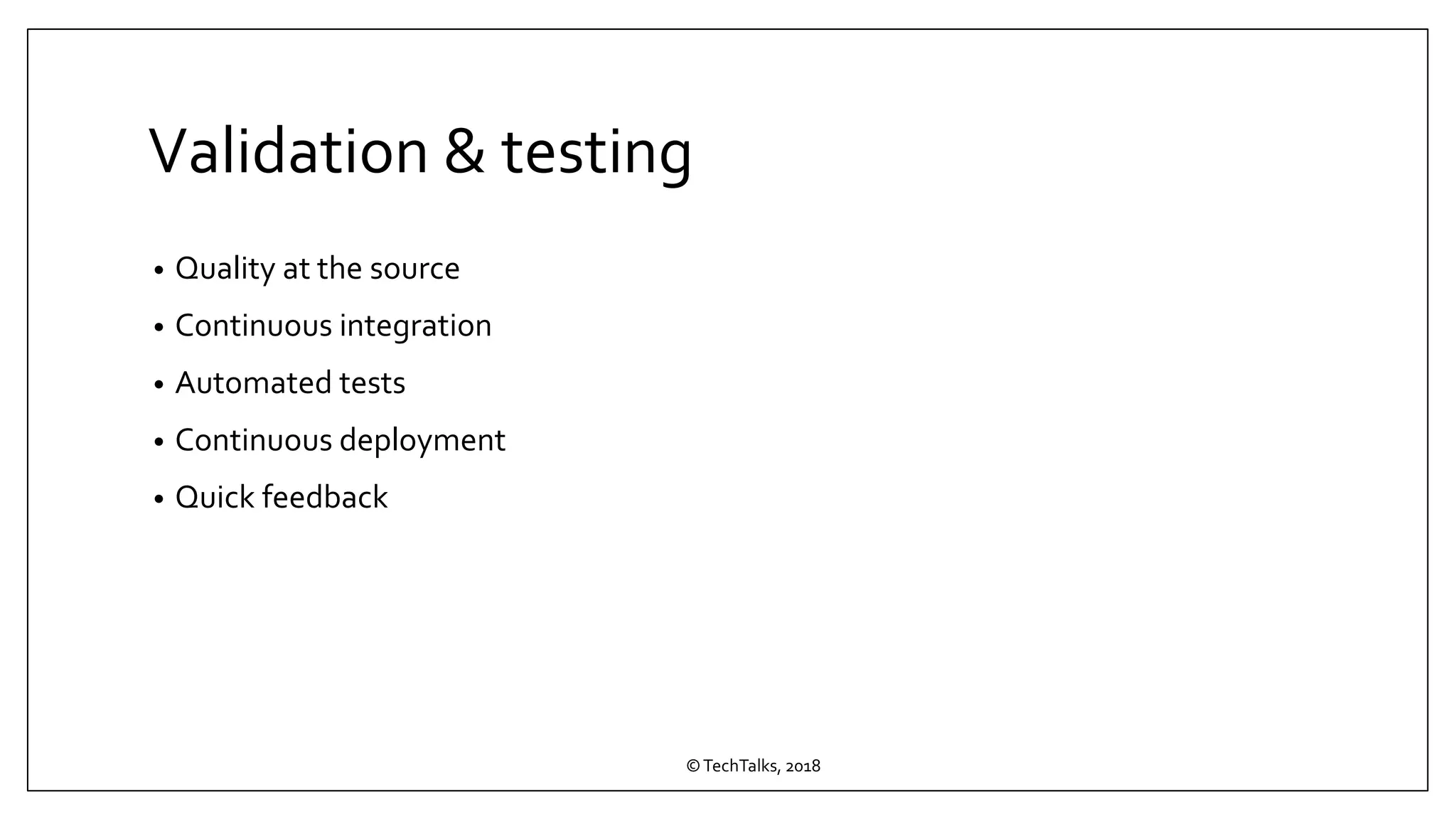 Validation & testing
• Quality at the source
• Continuous integration
• Automated tests
• Continuous deployment
• Quick feedback
©TechTalks, 2018
 