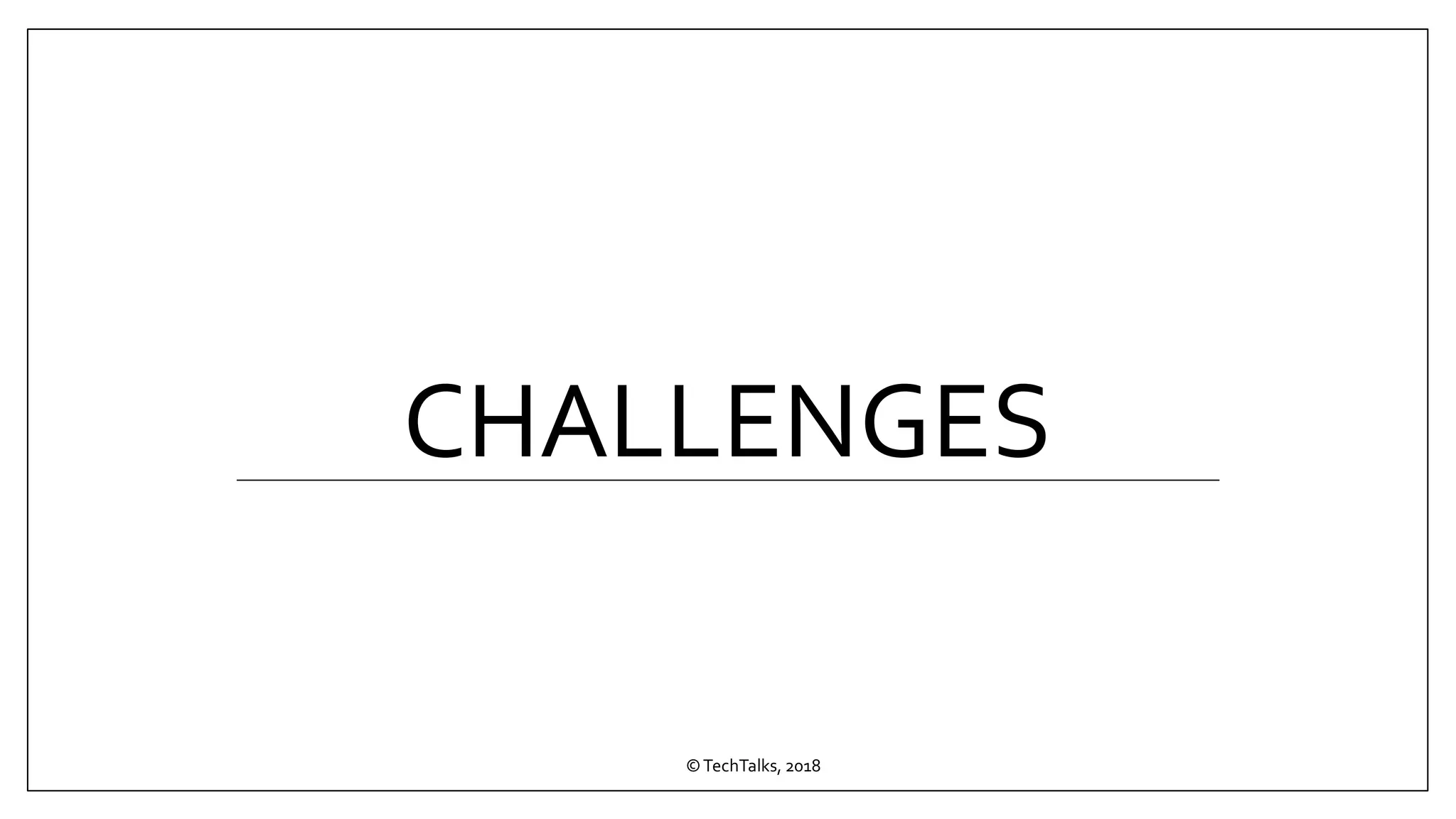 CHALLENGES
©TechTalks, 2018
 