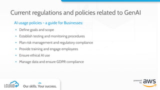 AI usage policies - a guide for Businesses:
▪ Define goals and scope
▪ Establish testing and monitoring procedures
▪ Plan risk management and regulatory compliance
▪ Provide training and engage employees
▪ Ensure ethical AI use
▪ Manage data and ensure GDPR compliance
Current regulations and policies related to GenAI
 