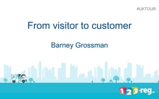From visitor to customer 
Barney Grossman 
#UKTOUR 
 