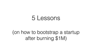5 Lessons
!
(on how to bootstrap a startup
after burning $1M)
 