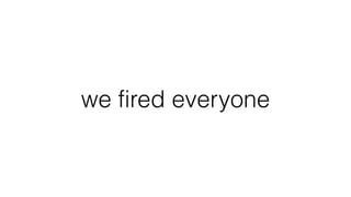 we fired everyone
 