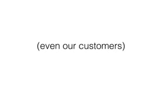 (even our customers)
 