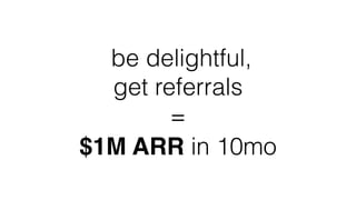be delightful,
get referrals
=
$1M ARR in 10mo
 