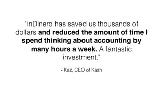 "inDinero has saved us thousands of
dollars and reduced the amount of time I
spend thinking about accounting by
many hours a week. A fantastic
investment."
!
- Kaz, CEO of Kash
 