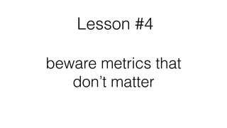 Lesson #4
beware metrics that
don’t matter
 