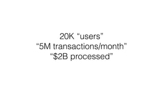 20K “users”
“5M transactions/month”
“$2B ǳ”
 