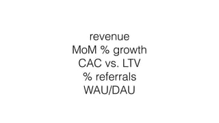 !
revenue
MoM % growth
CAC vs. LTV
% referrals
WAU/DAU
!
 