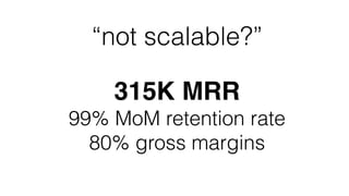 “not scalable?”
315K MRR!
99% MoM retention rate
80% gross margins
 