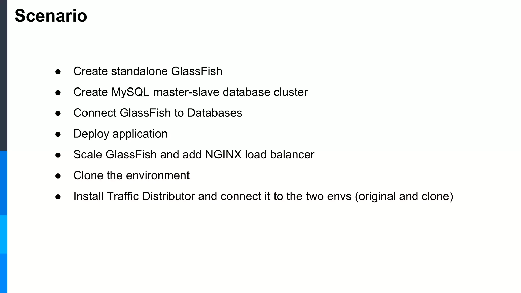 Scenario
● Create standalone GlassFish
● Create MySQL master-slave database cluster
● Connect GlassFish to Databases
● Deploy application
● Scale GlassFish and add NGINX load balancer
● Clone the environment
● Install Traffic Distributor and connect it to the two envs (original and clone)
 