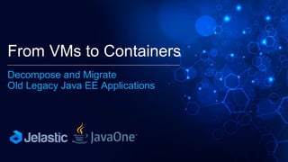 From VMs to Containers
Decompose and Migrate
Old Legacy Java EE Applications
 