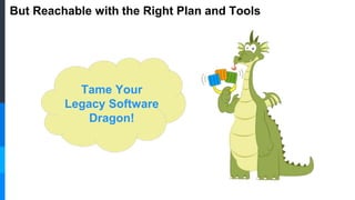 But Reachable with the Right Plan and Tools
Tame Your
Legacy Software
Dragon!
 