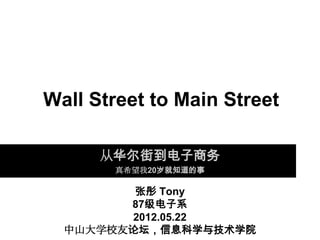 Wall Street to Main Street

      从华尔街到电子商务
       真希望我20岁就知道的事

         张彤 Tony
        87级电子系
        2012.05.22
  中山大学校友论坛，信息科学与技术学院
 