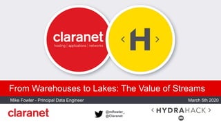 @mlfowler_
@Claranet
From Warehouses to Lakes: The Value of Streams
Mike Fowler - Principal Data Engineer
PLACE CUSTOMER LOGO HERE
March 5th 2020
 