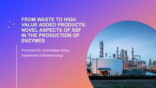 FROM WASTE TO HIGH
VALUE ADDED PRODUCTS:
NOVEL ASPECTS OF SSF
IN THE PRODUCTION OF
ENZYMES
Presented By- Subhadeep Aditya
Department of Biotechnology
 