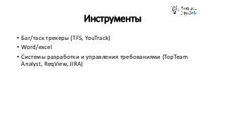 Инструменты
• Баг/таск трекеры (TFS, YouTrack)
• Word/excel
• Системы разработки и управления требованиями (TopTeam
Analyst, ReqView, JIRA)
 