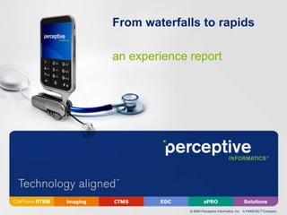 From waterfalls to rapids

an experience report




              © 2009 Perceptive Informatics, Inc. A PAREXEL® Company
 